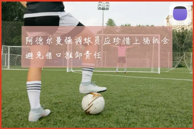 阿德尔曼强调球员应珍惜上场机会避免借口推卸责任