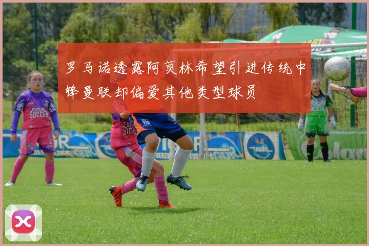 罗马诺透露阿莫林希望引进传统中锋曼联却偏爱其他类型球员