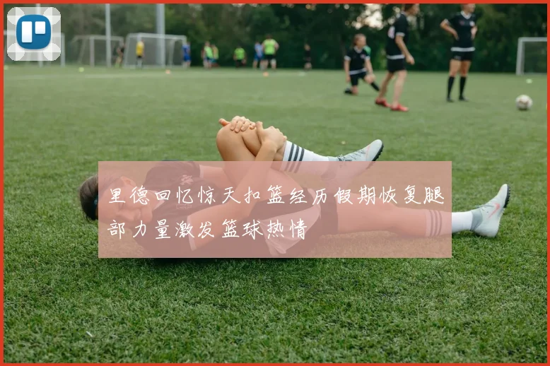 里德回忆惊天扣篮经历假期恢复腿部力量激发篮球热情