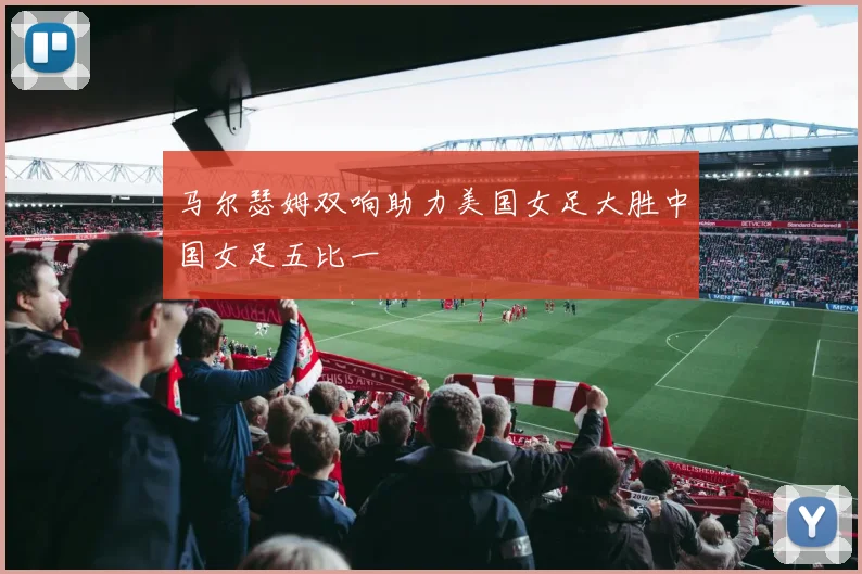 马尔瑟姆双响助力美国女足大胜中国女足五比一