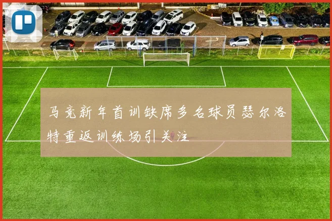 马竞新年首训缺席多名球员瑟尔洛特重返训练场引关注