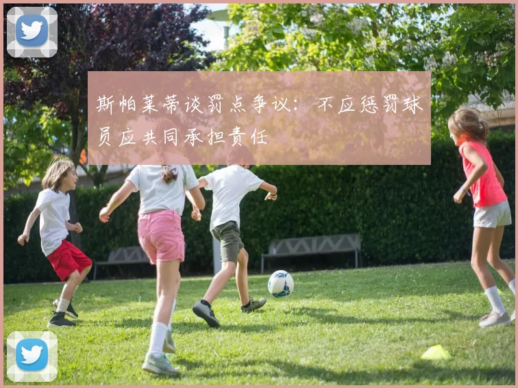 斯帕莱蒂谈罚点争议：不应惩罚球员应共同承担责任