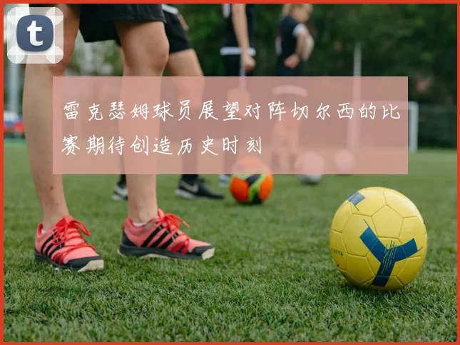 雷克瑟姆球员展望对阵切尔西的比赛期待创造历史时刻