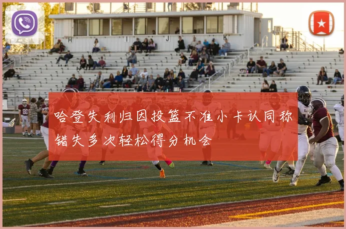 哈登失利归因投篮不准小卡认同称错失多次轻松得分机会
