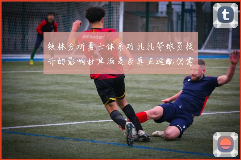铁林分析勇士体系对扎扎等球员提升的影响杜库汤是否真正适配仍需探讨