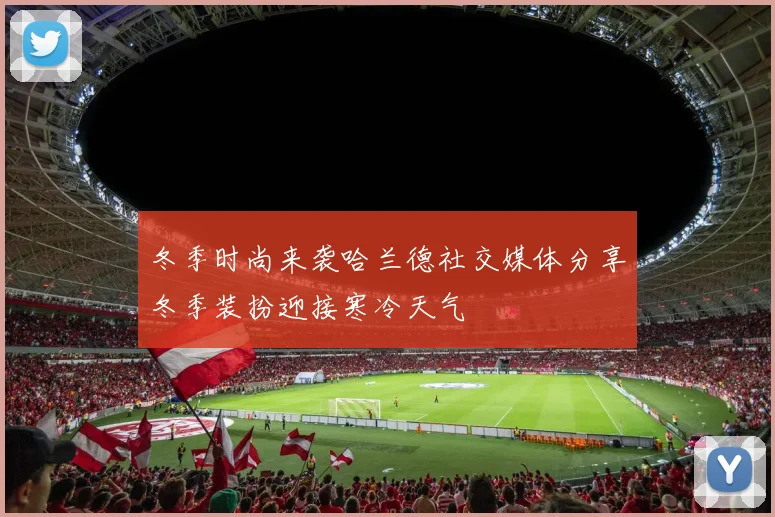 冬季时尚来袭哈兰德社交媒体分享冬季装扮迎接寒冷天气