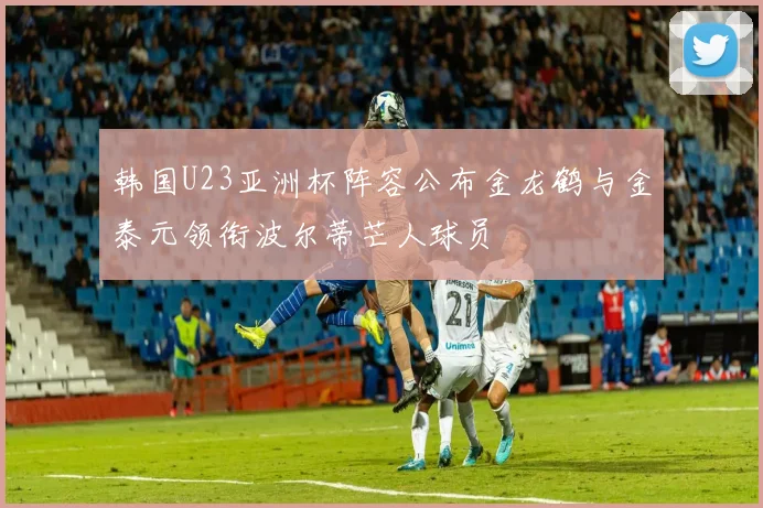韩国U23亚洲杯阵容公布金龙鹤与金泰元领衔波尔蒂芒人球员