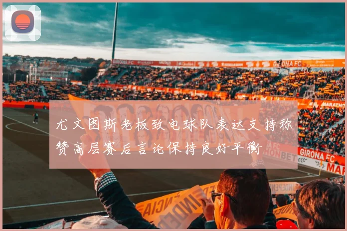 尤文图斯老板致电球队表达支持称赞高层赛后言论保持良好平衡