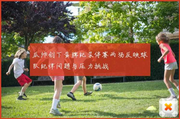 瓜帅创下黄牌纪录停赛两场反映球队纪律问题与压力挑战