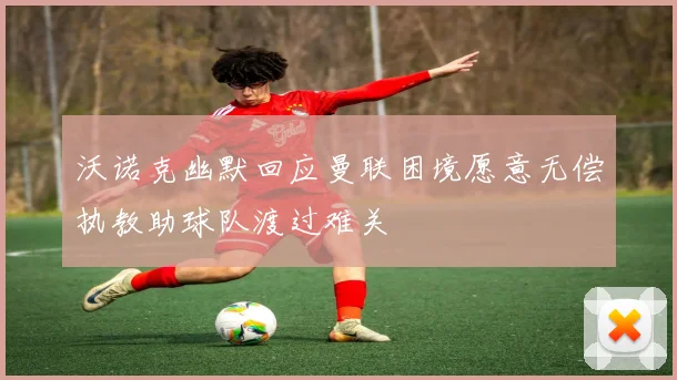 沃诺克幽默回应曼联困境愿意无偿执教助球队渡过难关