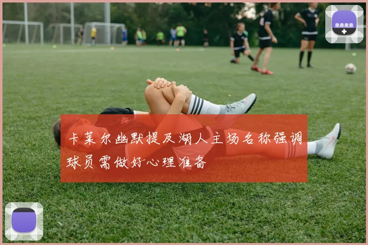 卡莱尔幽默提及湖人主场名称强调球员需做好心理准备