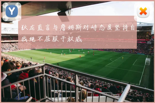 狄龙直言与詹姆斯对峙态度坚持自我绝不屈服于权威