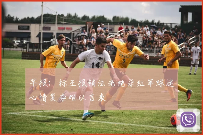 早报：标王报销法老绝杀红军球迷心情复杂难以言表