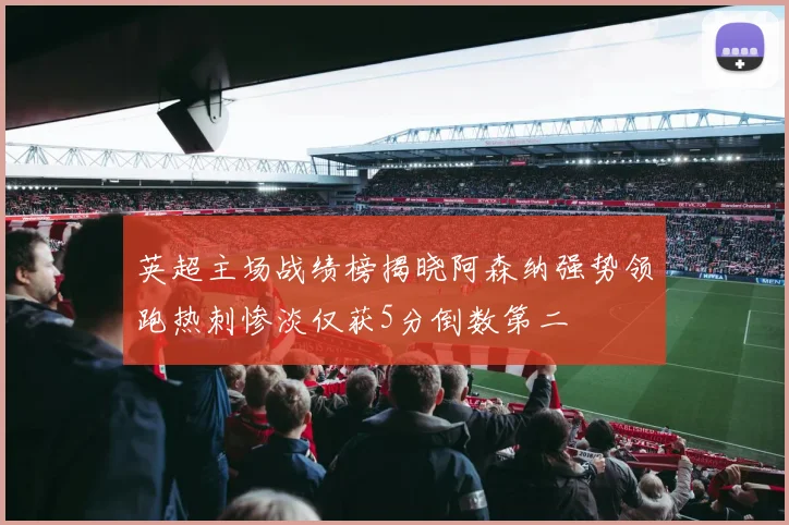 英超主场战绩榜揭晓阿森纳强势领跑热刺惨淡仅获5分倒数第二
