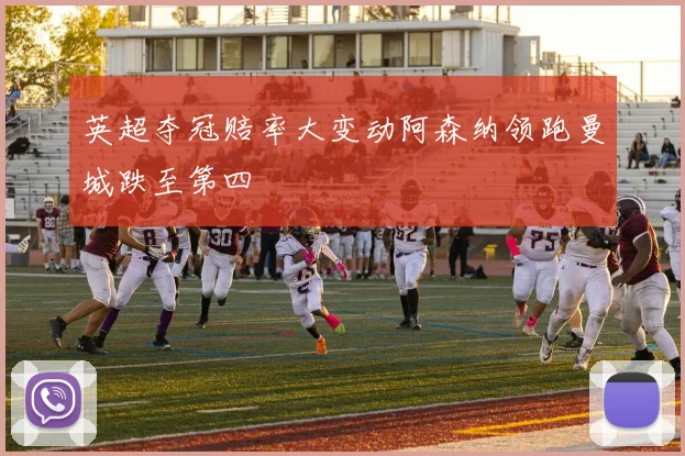 英超夺冠赔率大变动阿森纳领跑曼城跌至第四