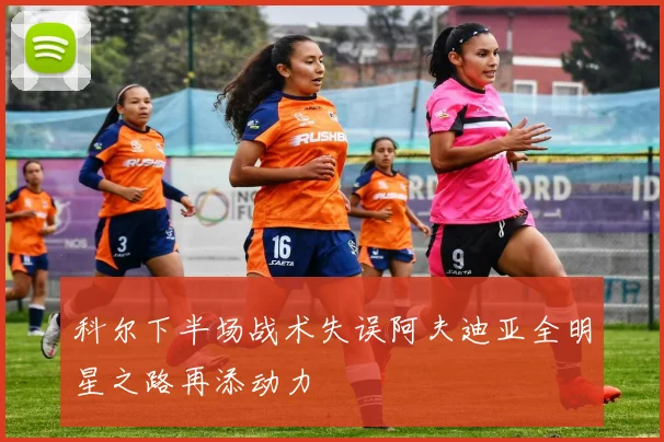 科尔下半场战术失误阿夫迪亚全明星之路再添动力