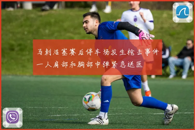 马刺活塞赛后停车场发生枪击事件一人肩部和胸部中弹紧急送医