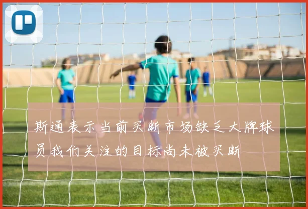 斯通表示当前买断市场缺乏大牌球员我们关注的目标尚未被买断