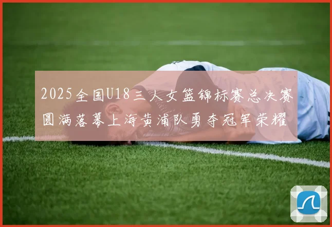 2025全国U18三人女篮锦标赛总决赛圆满落幕上海黄浦队勇夺冠军荣耀