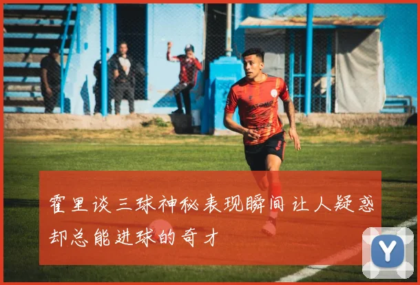霍里谈三球神秘表现瞬间让人疑惑却总能进球的奇才