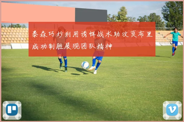 泰森巧妙利用诱饵战术助攻莫布里成功制胜展现团队精神