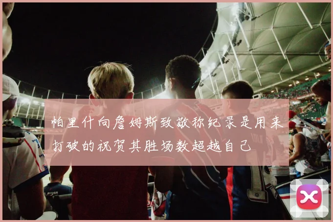帕里什向詹姆斯致敬称纪录是用来打破的祝贺其胜场数超越自己