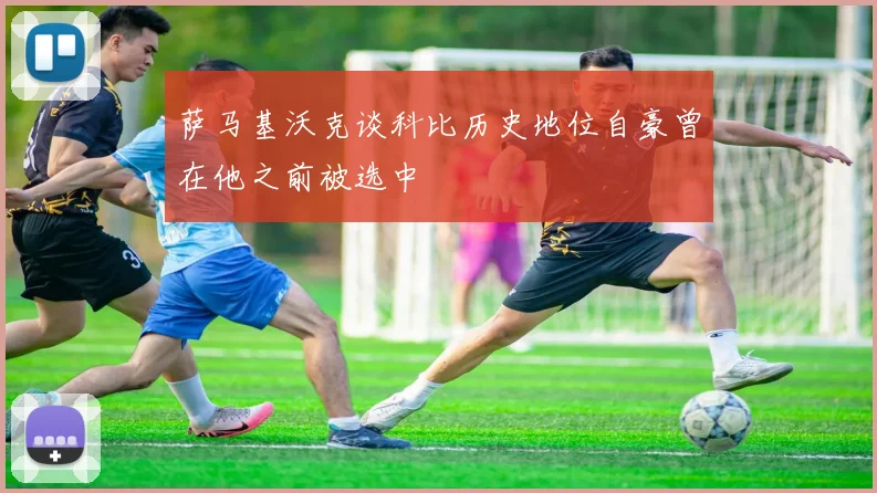 萨马基沃克谈科比历史地位自豪曾在他之前被选中