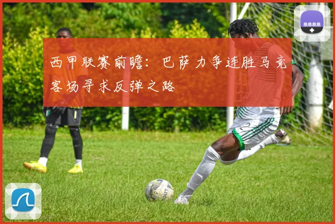 西甲联赛前瞻：巴萨力争连胜马竞客场寻求反弹之路