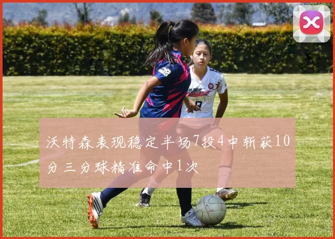 沃特森表现稳定半场7投4中斩获10分三分球精准命中1次