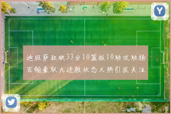 迪班萨狂砍33分10篮板10助攻助杨百翰豪取九连胜状态火热引发关注