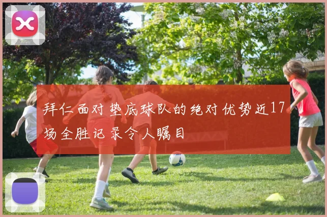 拜仁面对垫底球队的绝对优势近17场全胜记录令人瞩目