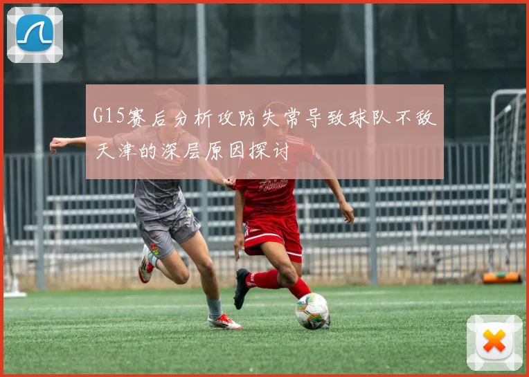 G15赛后分析攻防失常导致球队不敌天津的深层原因探讨