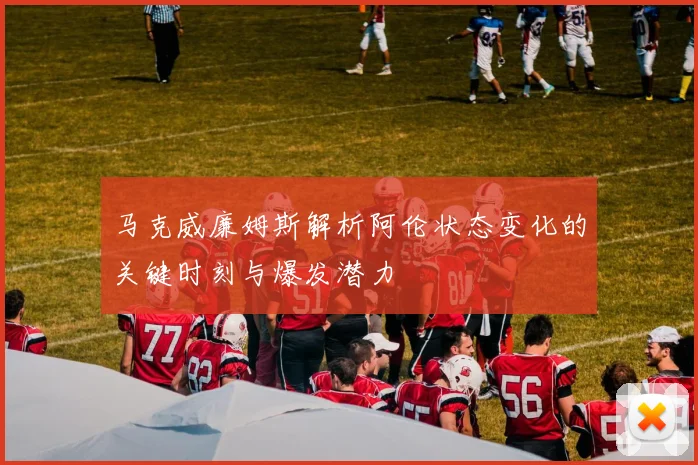 马克威廉姆斯解析阿伦状态变化的关键时刻与爆发潜力