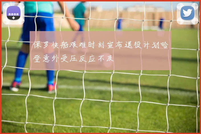 保罗快船艰难时刻宣布退役计划哈登意外受压反应不及