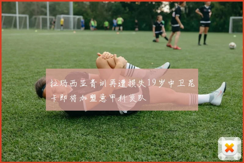 拉玛西亚青训再遭损失19岁中卫昆卡即将加盟意甲科莫队