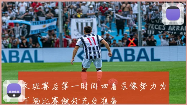 文班赛后第一时间回看录像努力为下场比赛做好充分准备