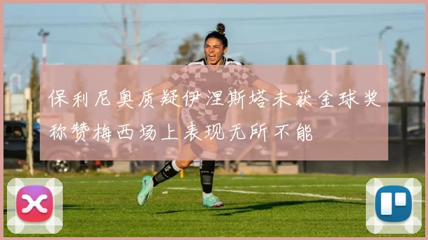 保利尼奥质疑伊涅斯塔未获金球奖称赞梅西场上表现无所不能