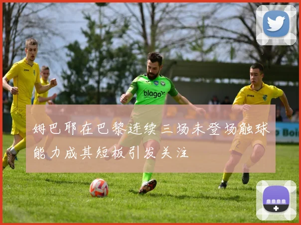 姆巴耶在巴黎连续三场未登场触球能力成其短板引发关注