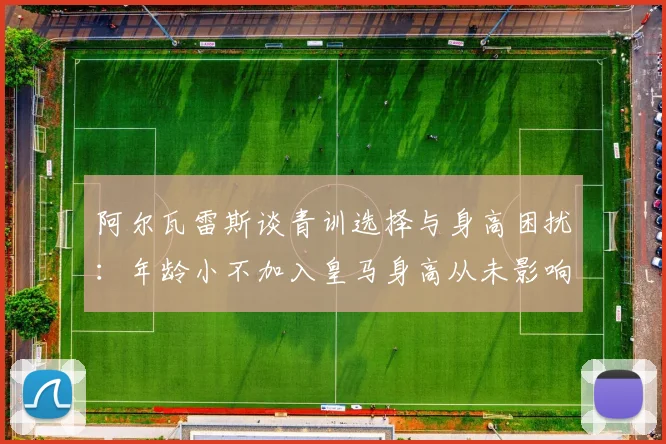 阿尔瓦雷斯谈青训选择与身高困扰：年龄小不加入皇马身高从未影响我