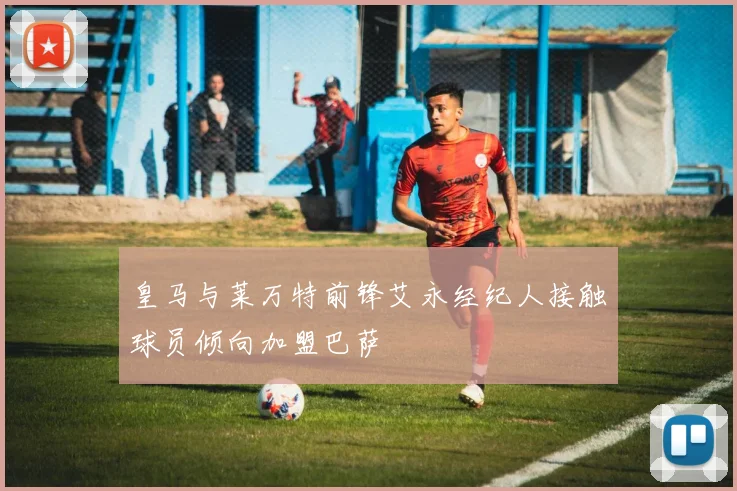 皇马与莱万特前锋艾永经纪人接触球员倾向加盟巴萨