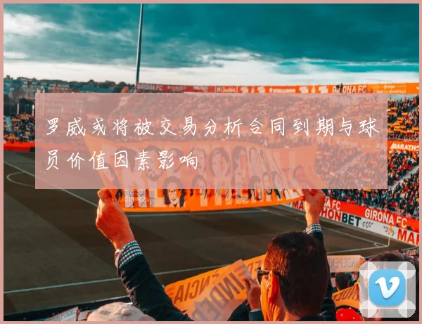 罗威或将被交易分析合同到期与球员价值因素影响