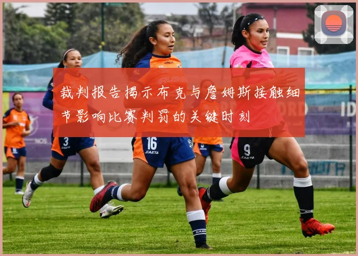 裁判报告揭示布克与詹姆斯接触细节影响比赛判罚的关键时刻