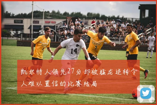 凯尔特人领先27分却被猛龙逆转令人难以置信的比赛结局