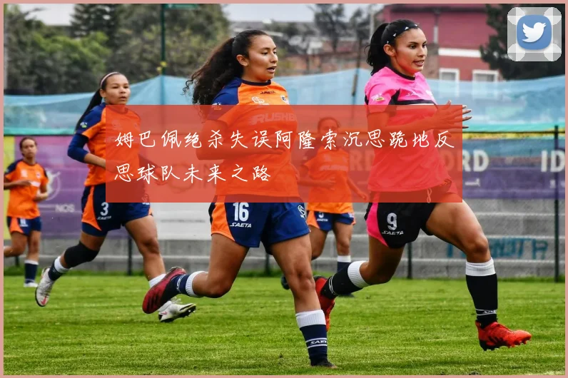 姆巴佩绝杀失误阿隆索沉思跪地反思球队未来之路
