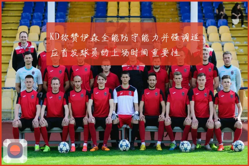 KD称赞伊森全能防守能力并强调适应首发球员的上场时间重要性