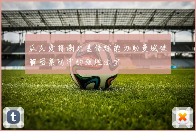 瓜氏爱将谢尔基传球能力助曼城破解密集防守的致胜法宝