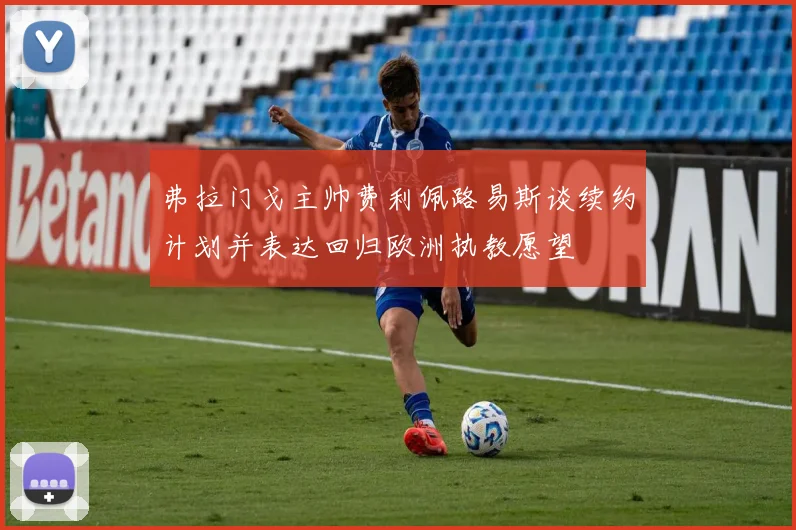 弗拉门戈主帅费利佩路易斯谈续约计划并表达回归欧洲执教愿望
