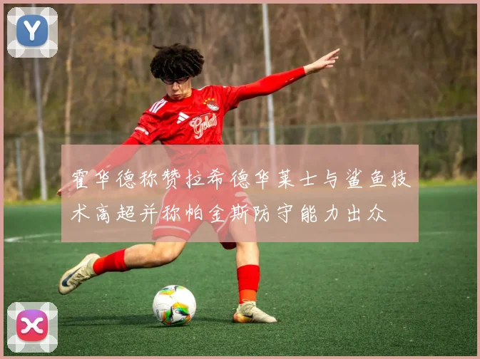 霍华德称赞拉希德华莱士与鲨鱼技术高超并称帕金斯防守能力出众