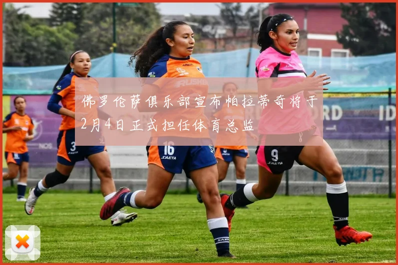 佛罗伦萨俱乐部宣布帕拉蒂奇将于2月4日正式担任体育总监