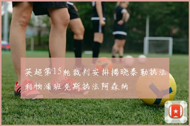 英超第15轮裁判安排揭晓泰勒执法利物浦班克斯执法阿森纳